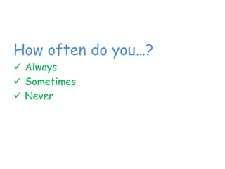 How often do you…?
 Always
 Sometimes
 Never
 