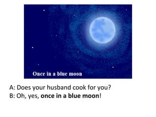 A: Does your husband cook for you? B: Oh, yes,  once in a blue moon ! 