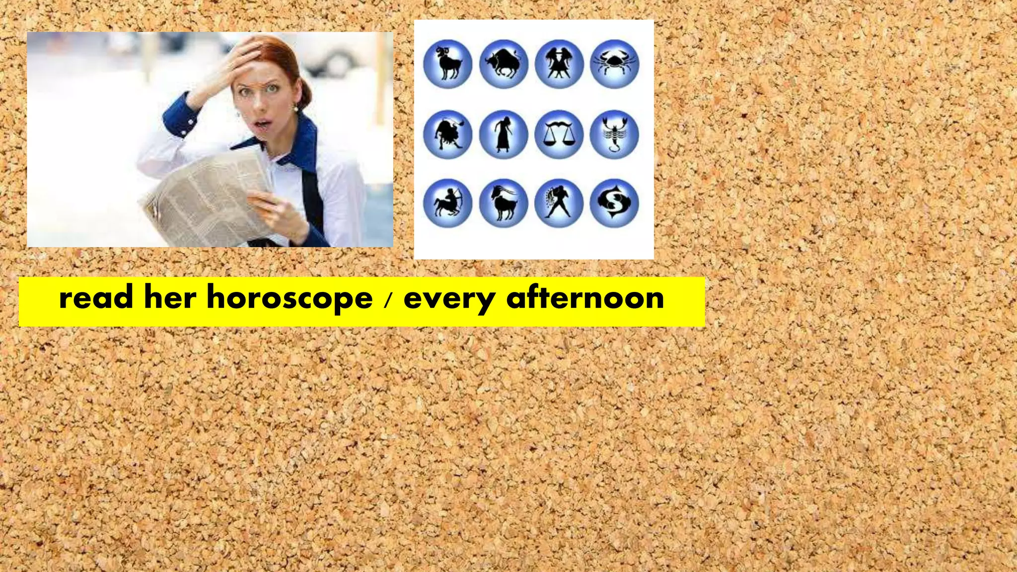 read her horoscope / every afternoon
 