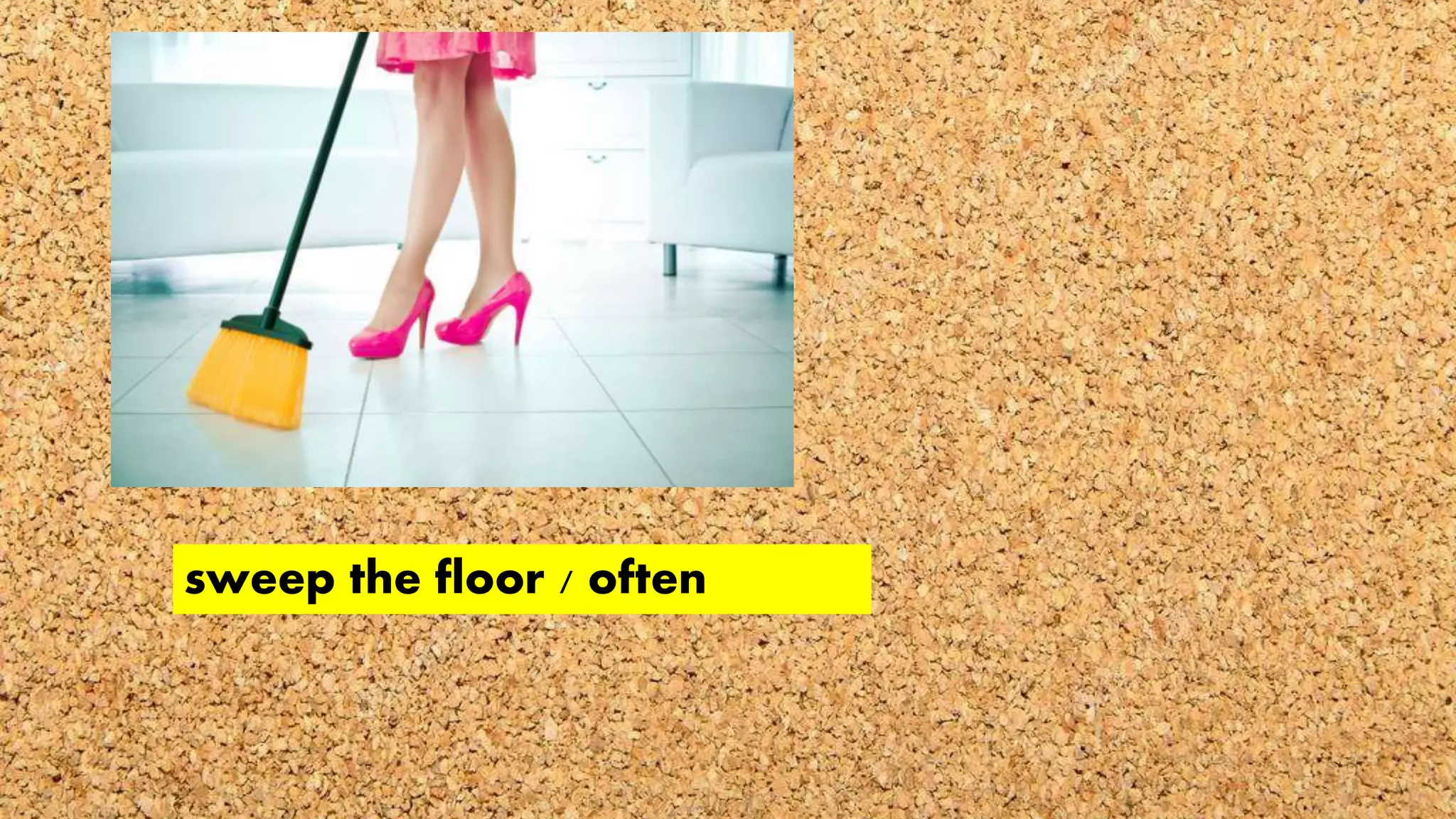 sweep the floor / often
 