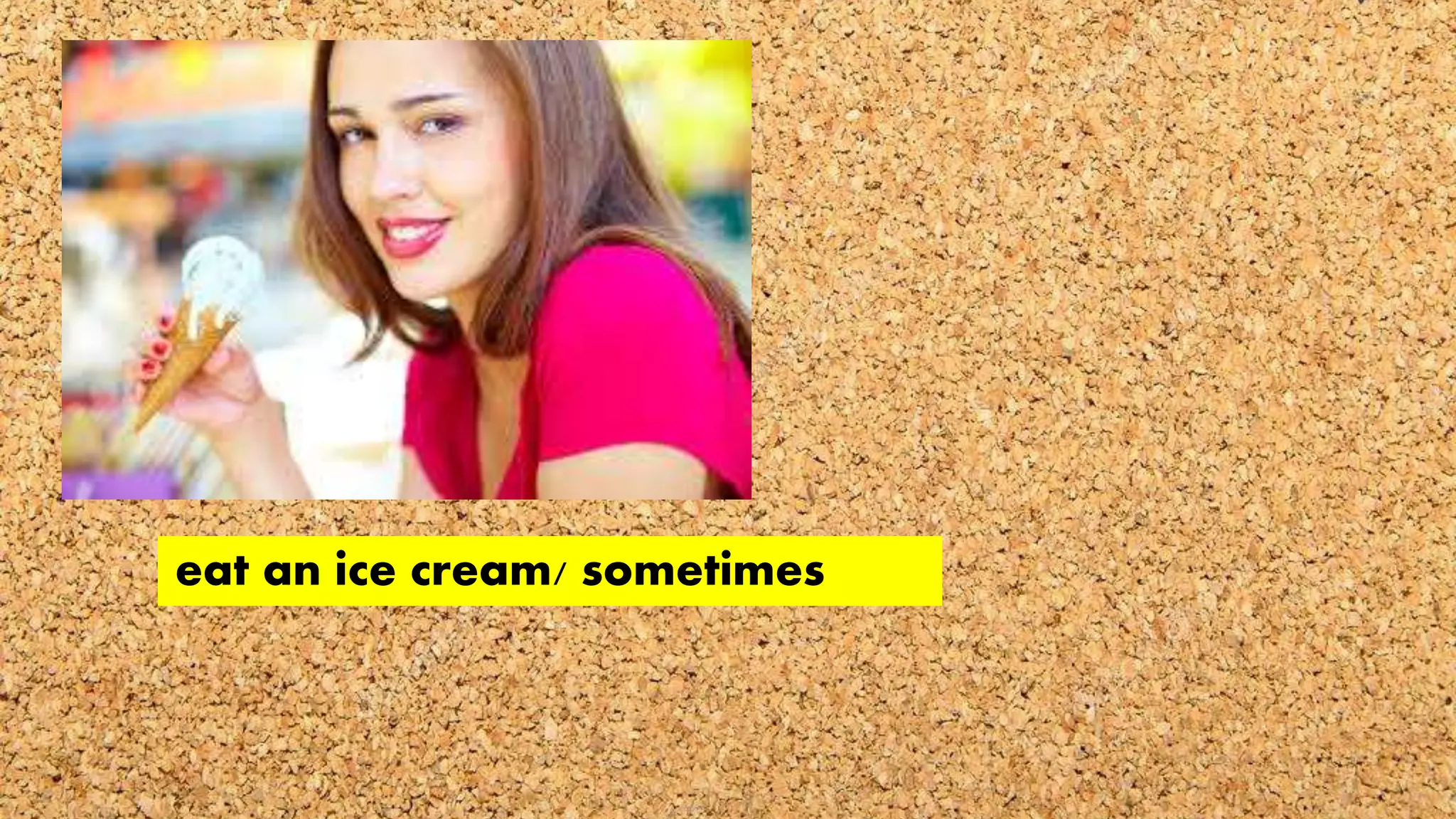 eat an ice cream/ sometimes
 