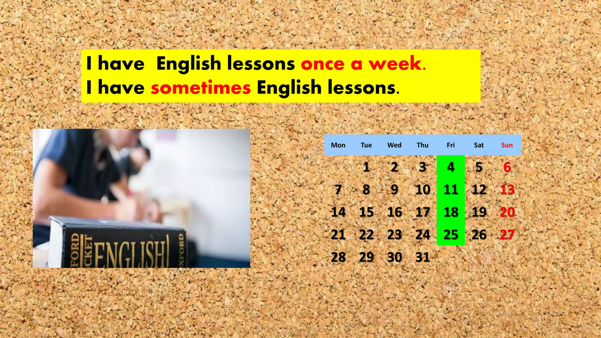 I have English lessons once a week.
I have sometimes English lessons.
Mon Tue Wed Thu Fri Sat Sun
1 2 3 4 5 6
7 8 9 10 11 12 13
14 15 16 17 18 19 20
21 22 23 24 25 26 27
28 29 30 31
 