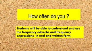 How often do you ?
Students will be able to understand and use
the frequency adverbs and frequency
expressions in oral and written form.
 