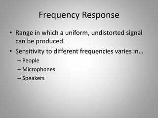 Frequency Response
• Range in which a uniform, undistorted signal
can be produced.
• Sensitivity to different frequencies varies in…
– People
– Microphones
– Speakers
 