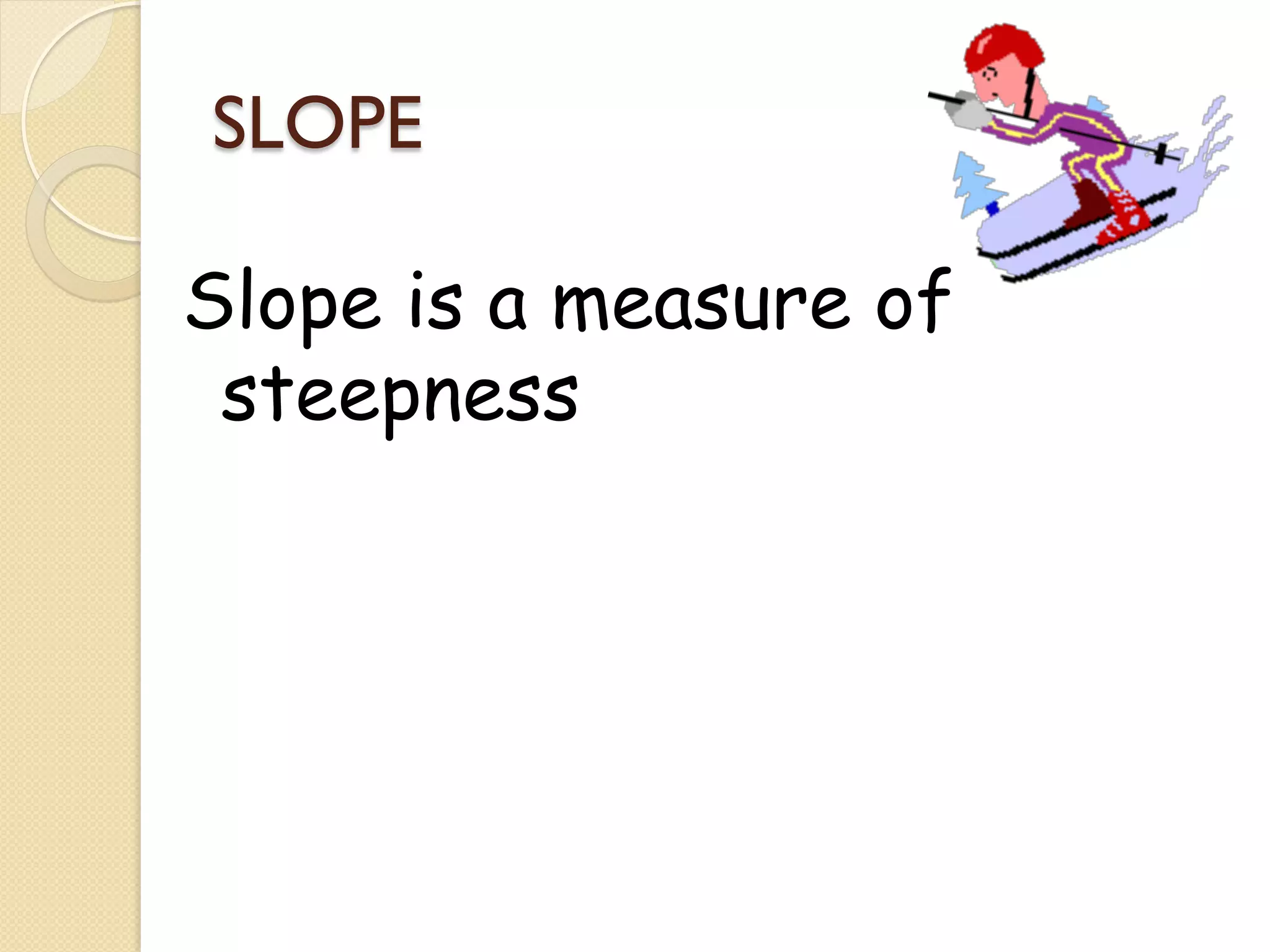 SLOPE

Slope is a measure of
 steepness
 