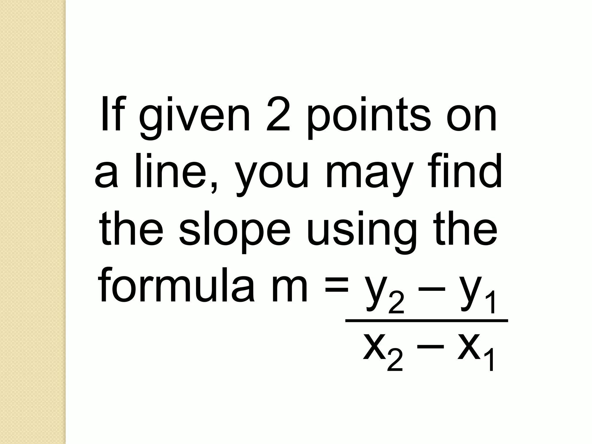 If given 2 points on
a line, you may find
the slope using the
formula m = y2 – y1
             x2 – x1
 