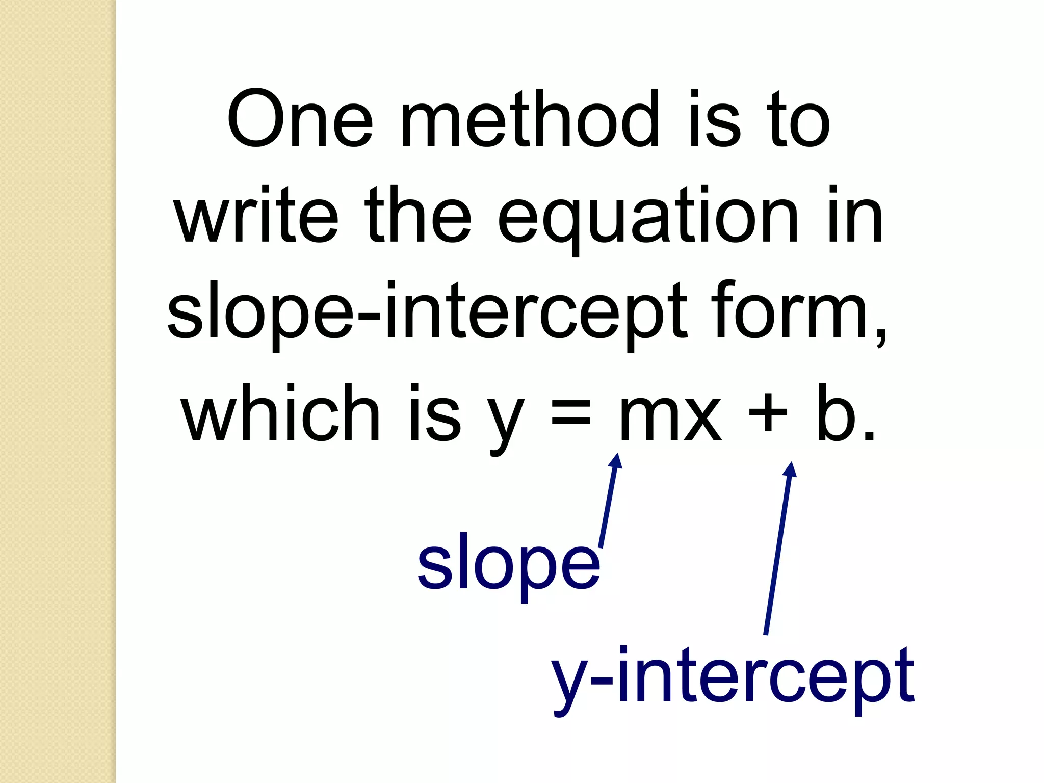 One method is to
write the equation in
slope-intercept form,
which is y = mx + b.
       slope
           y-intercept
 