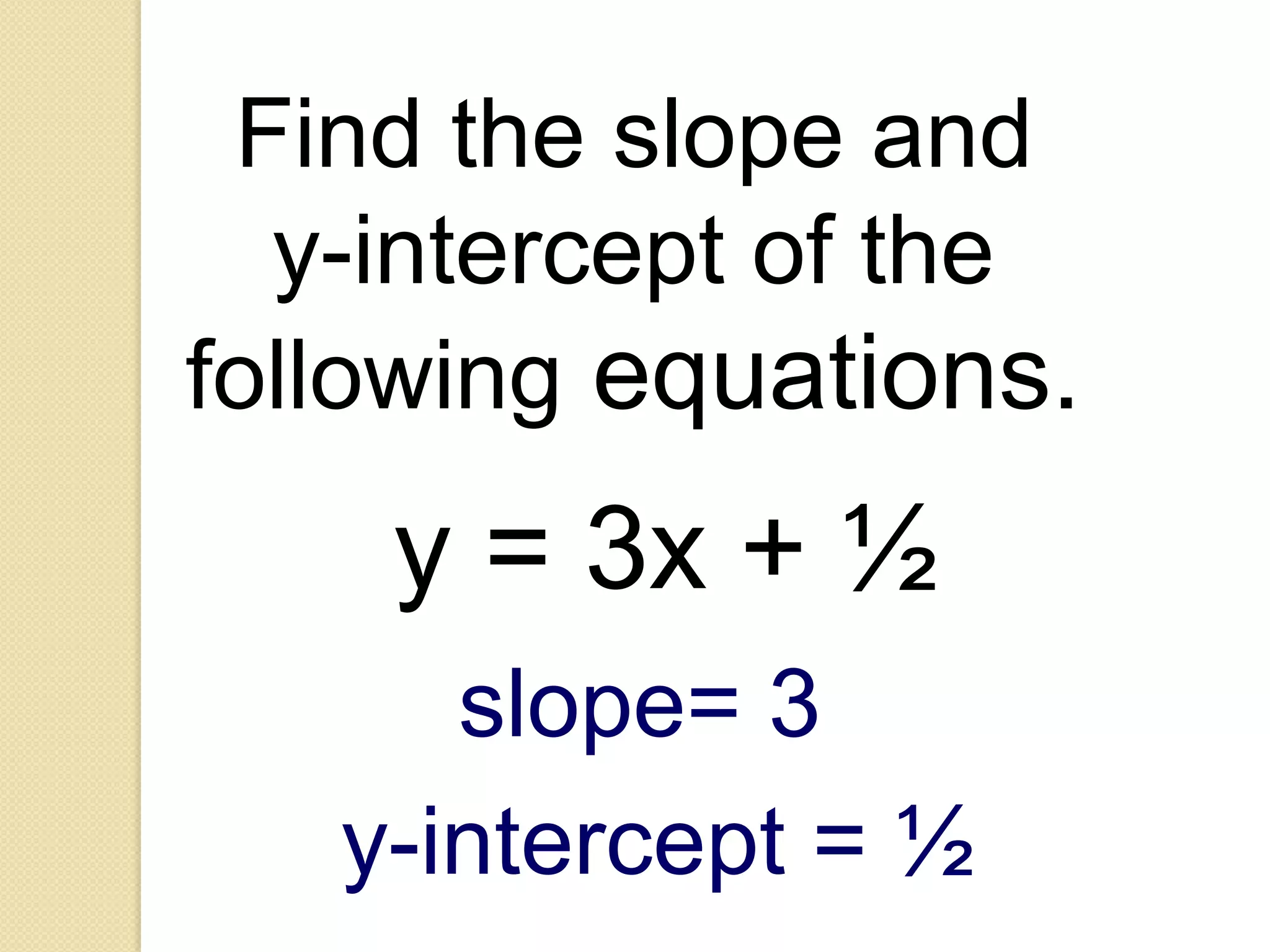 Find the slope and
  y-intercept of the
following equations.
    y = 3x + ½
      slope= 3
   y-intercept = ½
 