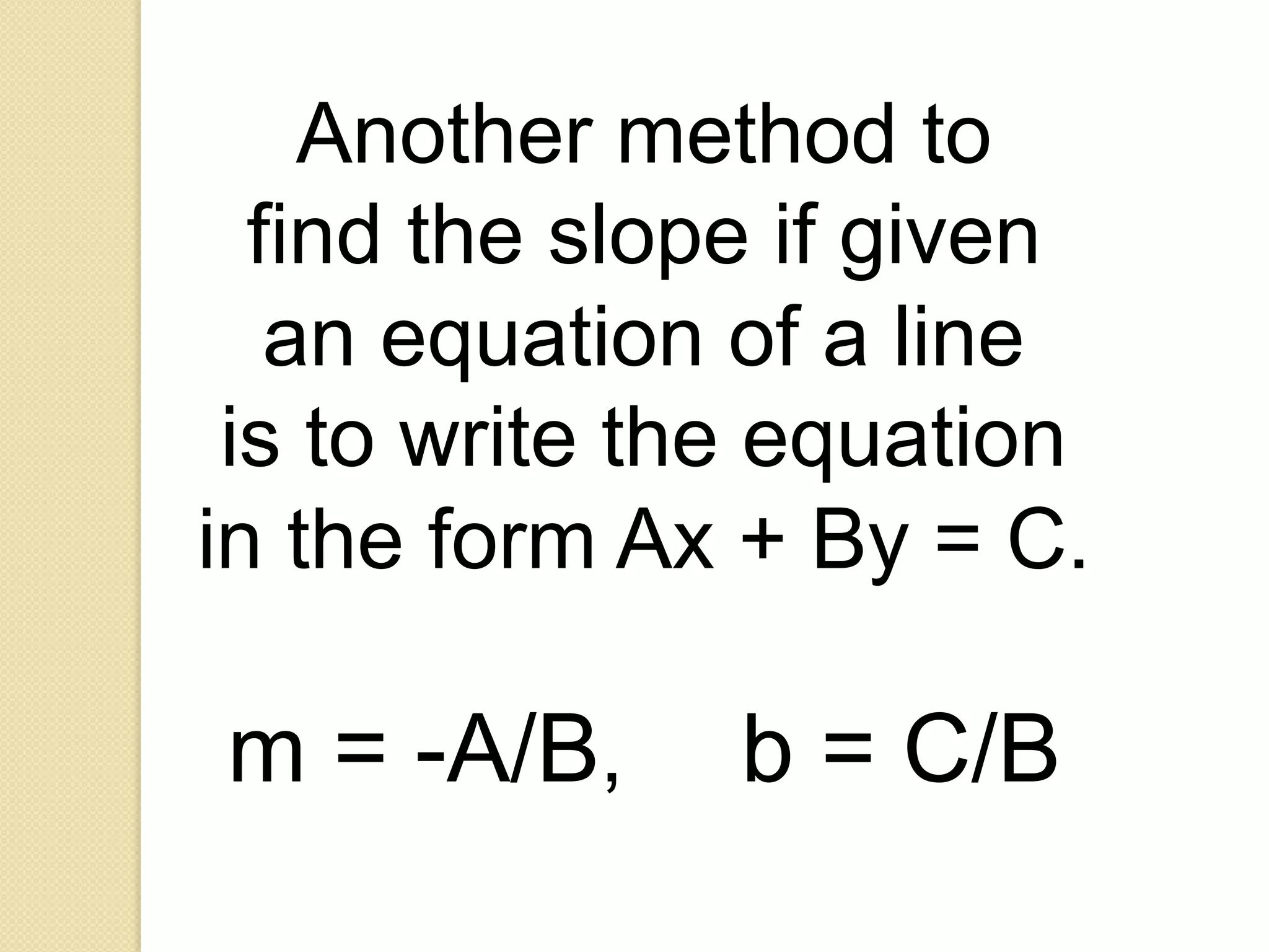 Another method to
  find the slope if given
   an equation of a line
 is to write the equation
in the form Ax + By = C.

m = -A/B,      b = C/B
 