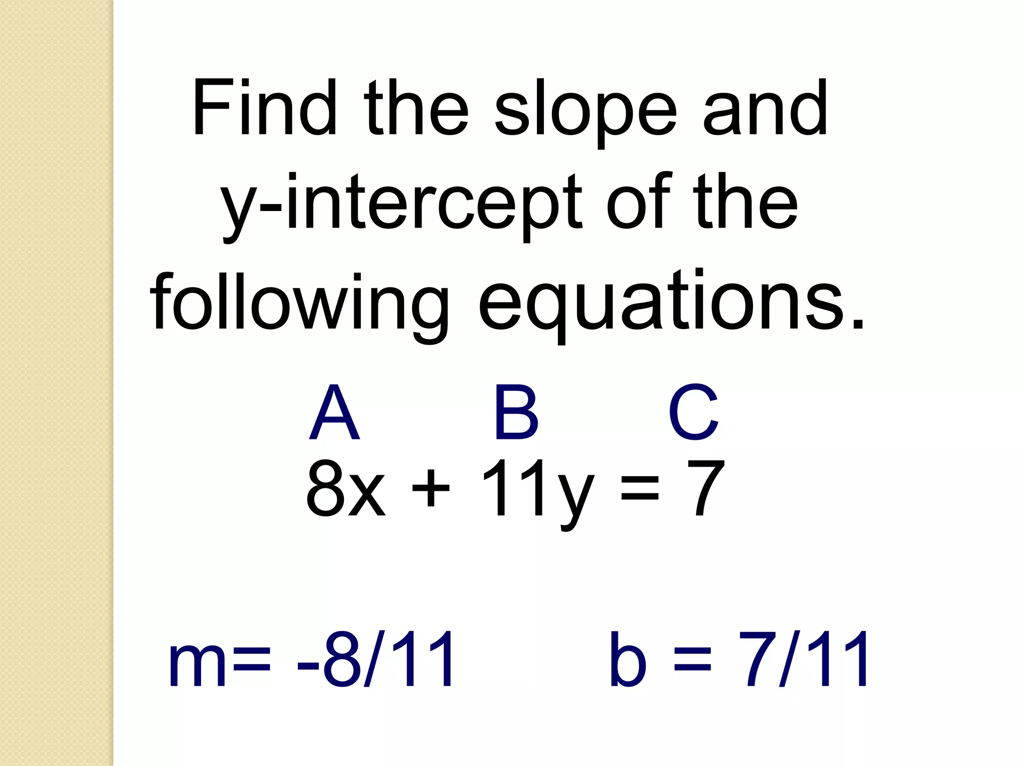 Find the slope and
  y-intercept of the
following equations.
     A    B     C
     8x + 11y = 7

m= -8/11    b = 7/11
 