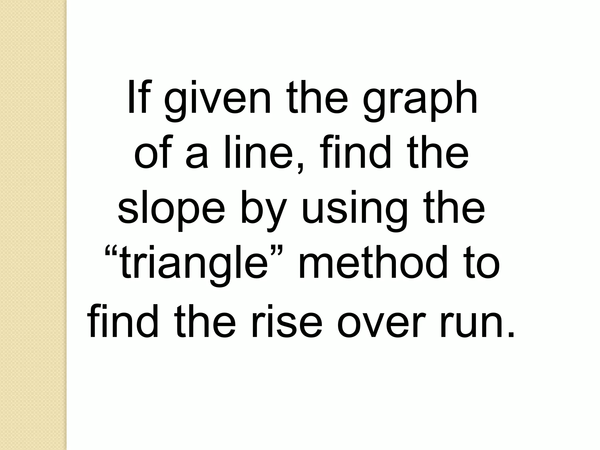 If given the graph
    of a line, find the
  slope by using the
 “triangle” method to
find the rise over run.
 