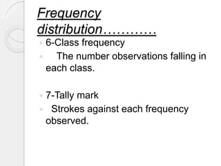 Frequency
distribution…………
 6-Class frequency
 The number observations falling in
each class.
 7-Tally mark
 Strokes a...