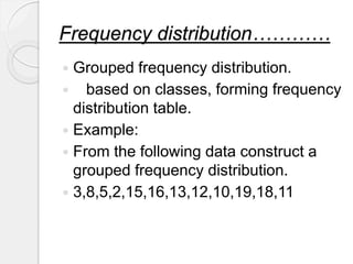 Frequency distribution…………
 Grouped frequency distribution.
 based on classes, forming frequency
distribution table.
 E...