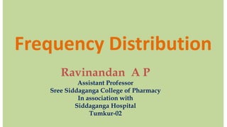 Frequency Distribution
Ravinandan A P
Assistant Professor
Sree Siddaganga College of Pharmacy
In association with
Siddaganga Hospital
Tumkur-02
 