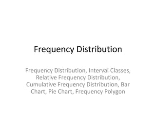 Frequency Distribution
Frequency Distribution, Interval Classes,
Relative Frequency Distribution,
Cumulative Frequency Distribution, Bar
Chart, Pie Chart, Frequency Polygon