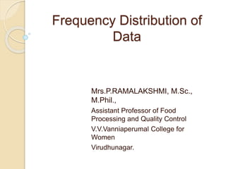 Frequency Distribution of
Data
Mrs.P.RAMALAKSHMI, M.Sc.,
M.Phil.,
Assistant Professor of Food
Processing and Quality Control
V.V.Vanniaperumal College for
Women
Virudhunagar.
 