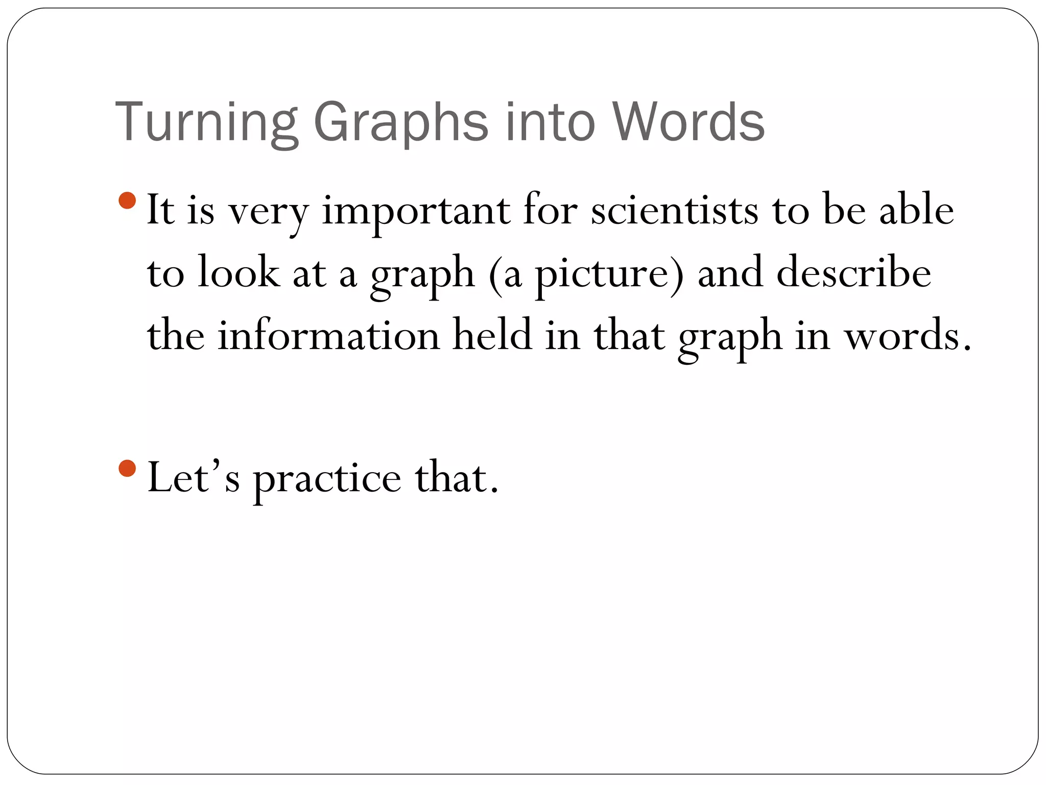 Turning Graphs into Words It is very important for scientists to be able to look at a graph (a picture) and describe the information held in that graph in words. Let’s practice that. 