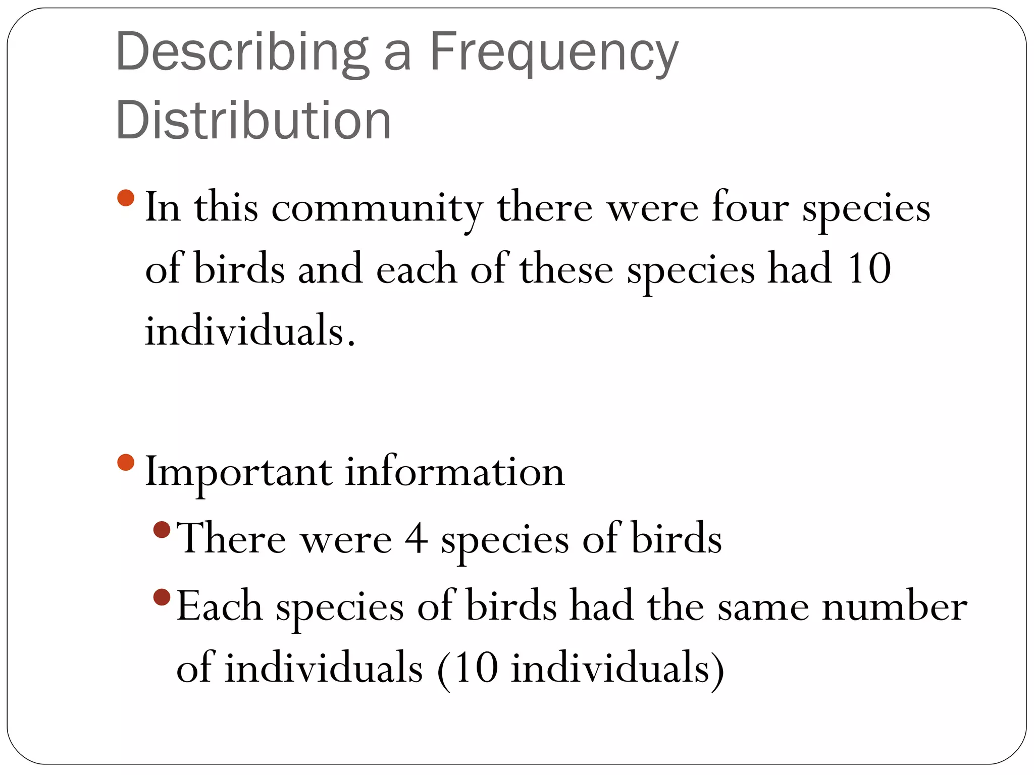 Describing a Frequency Distribution In this community there were four species of birds and each of these species had 10 individuals. Important information There were 4 species of birds Each species of birds had the same number of individuals (10 individuals) 