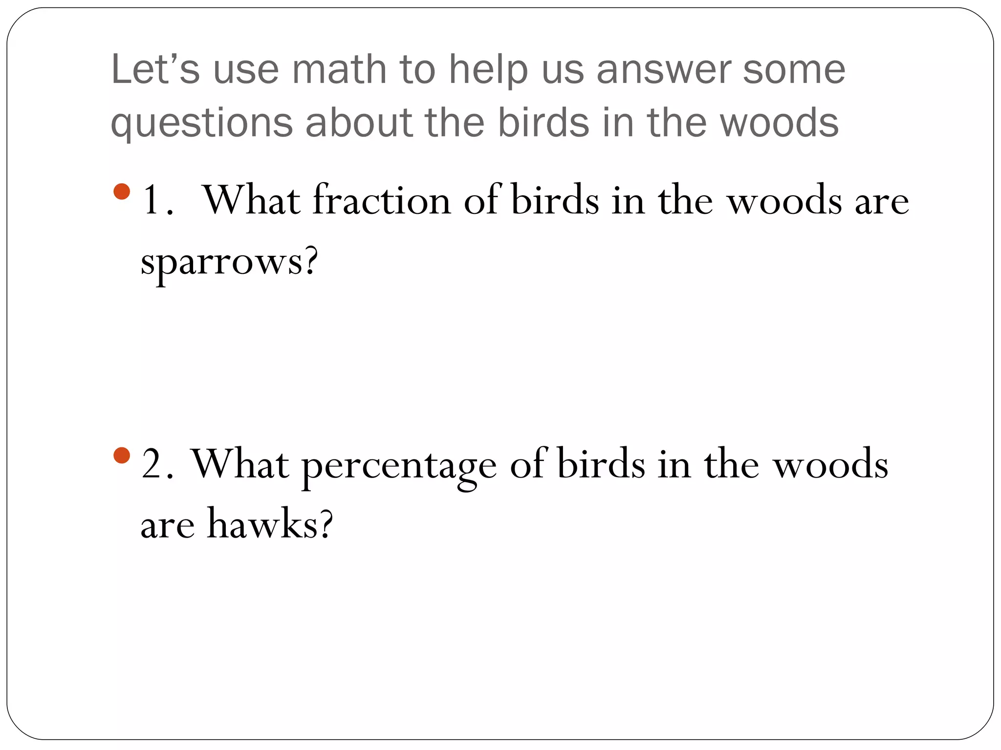 Let’s use math to help us answer some questions about the birds in the woods 1.  What fraction of birds in the woods are sparrows? 2. What percentage of birds in the woods are hawks? 