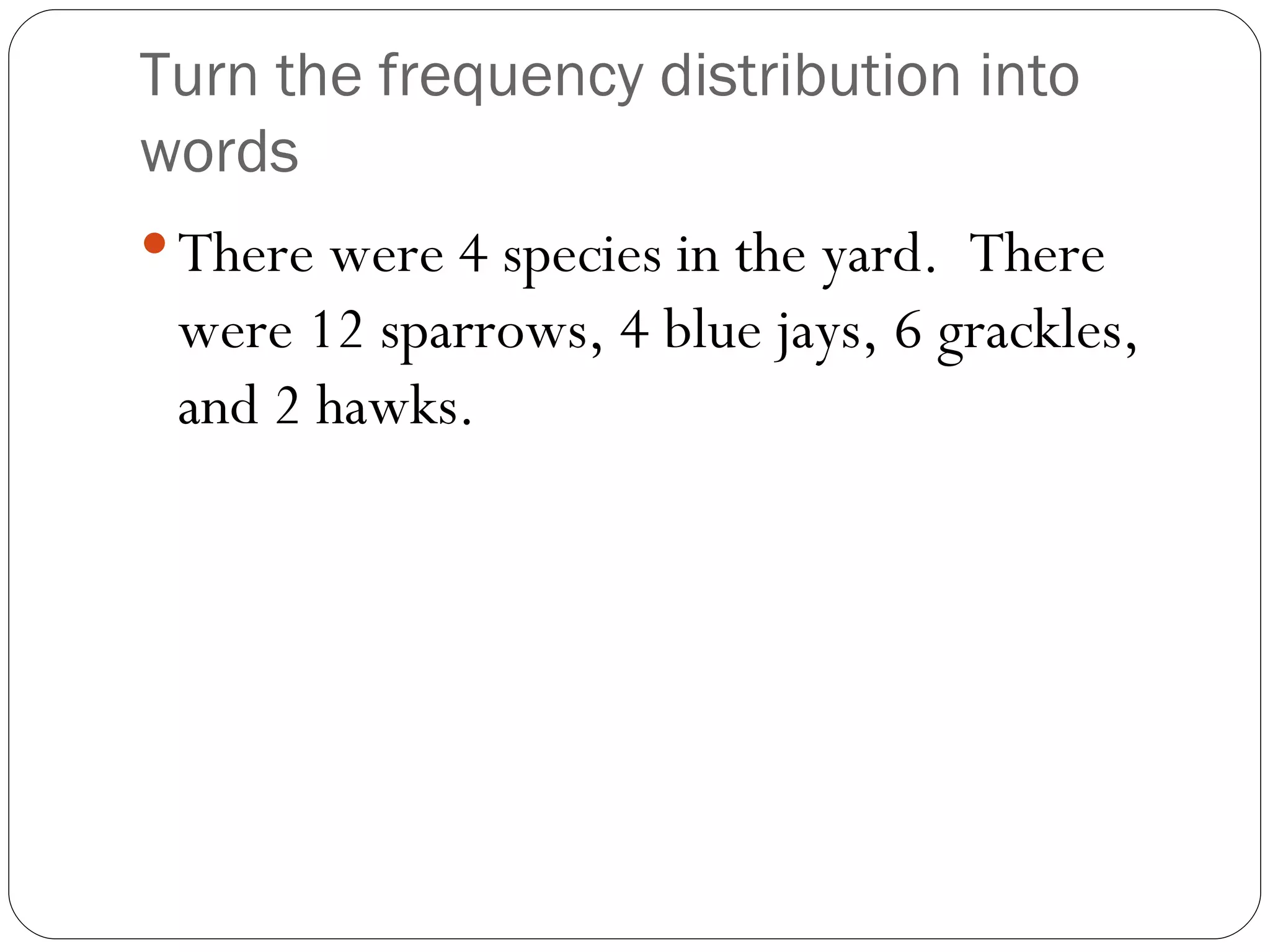 Turn the frequency distribution into words There were 4 species in the yard.  There were 12 sparrows, 4 blue jays, 6 grackles, and 2 hawks. 