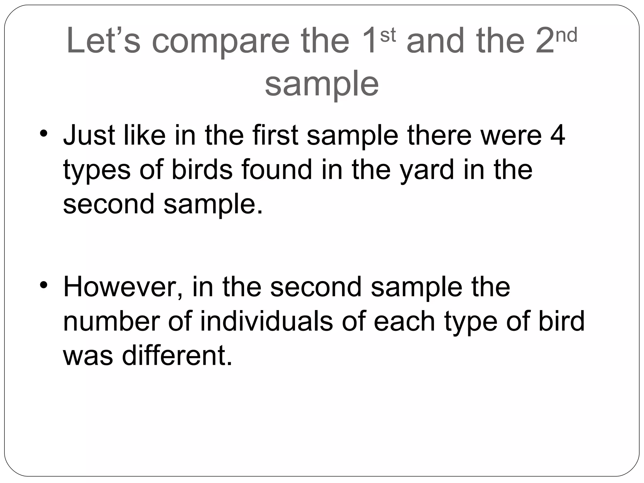 Let’s compare the 1 st  and the 2 nd  sample Just like in the first sample there were 4 types of birds found in the yard in the second sample. However, in the second sample the number of individuals of each type of bird was different. 