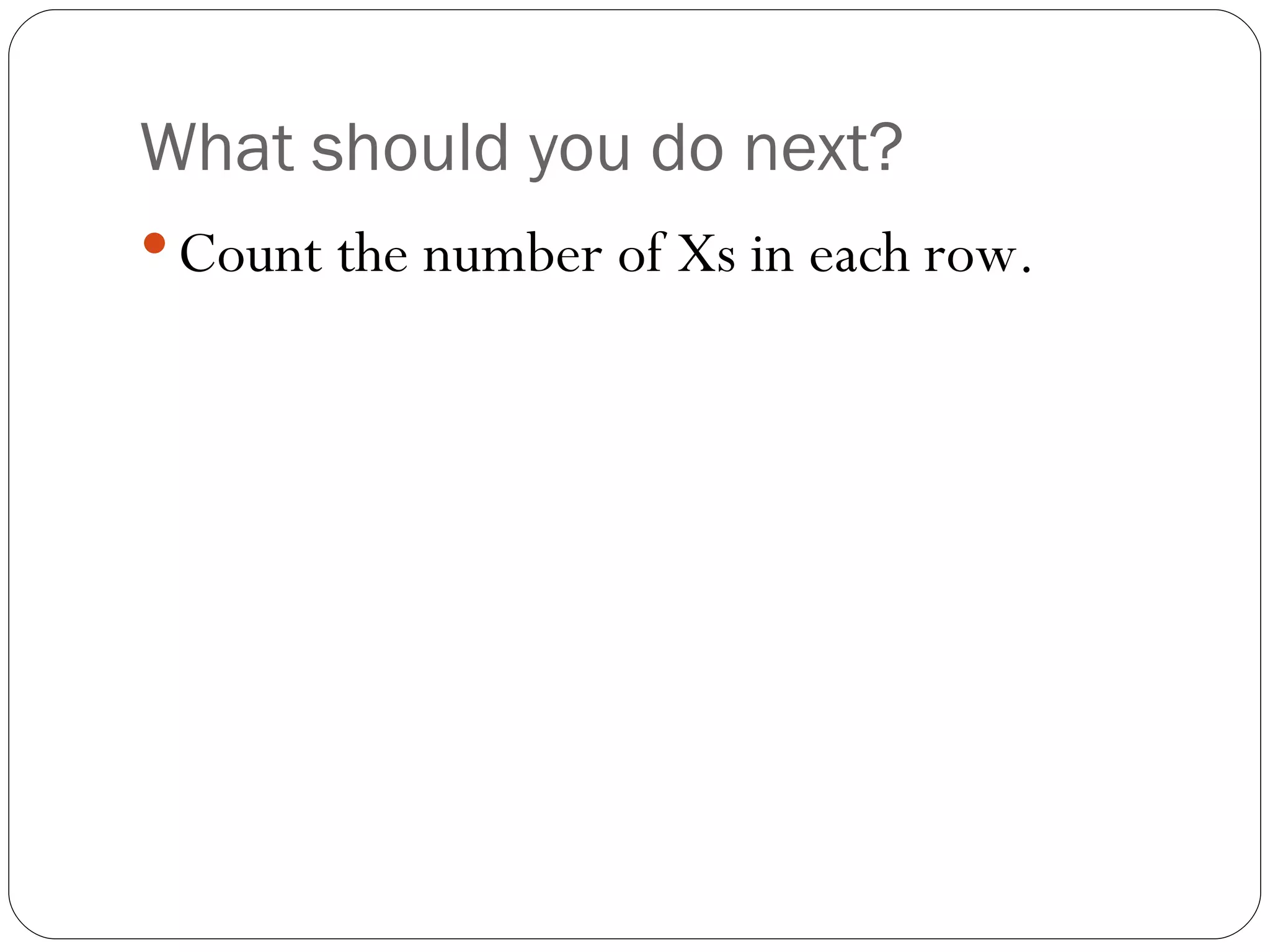 What should you do next? Count the number of Xs in each row. 