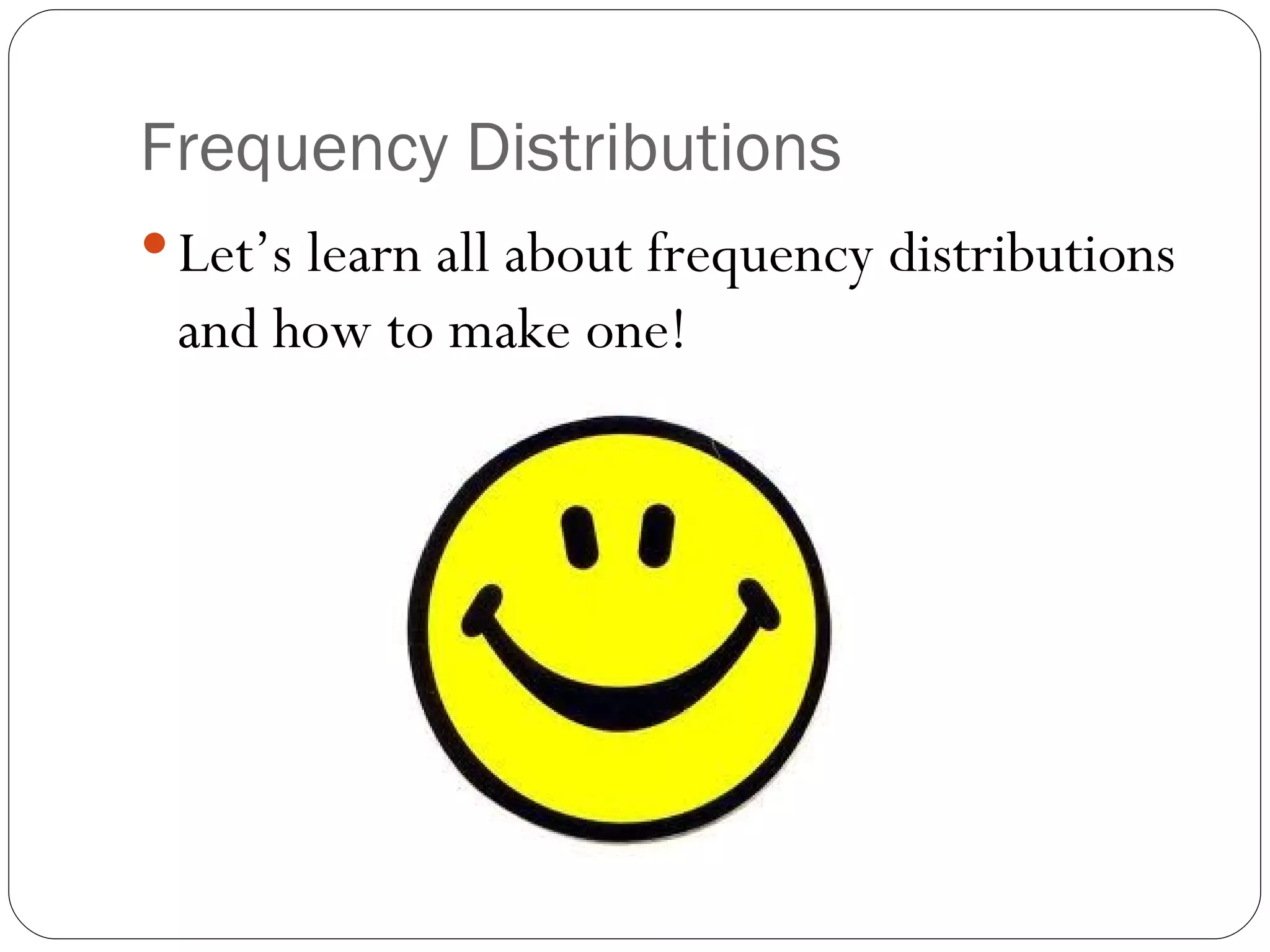 Frequency Distributions Let’s learn all about frequency distributions and how to make one! 