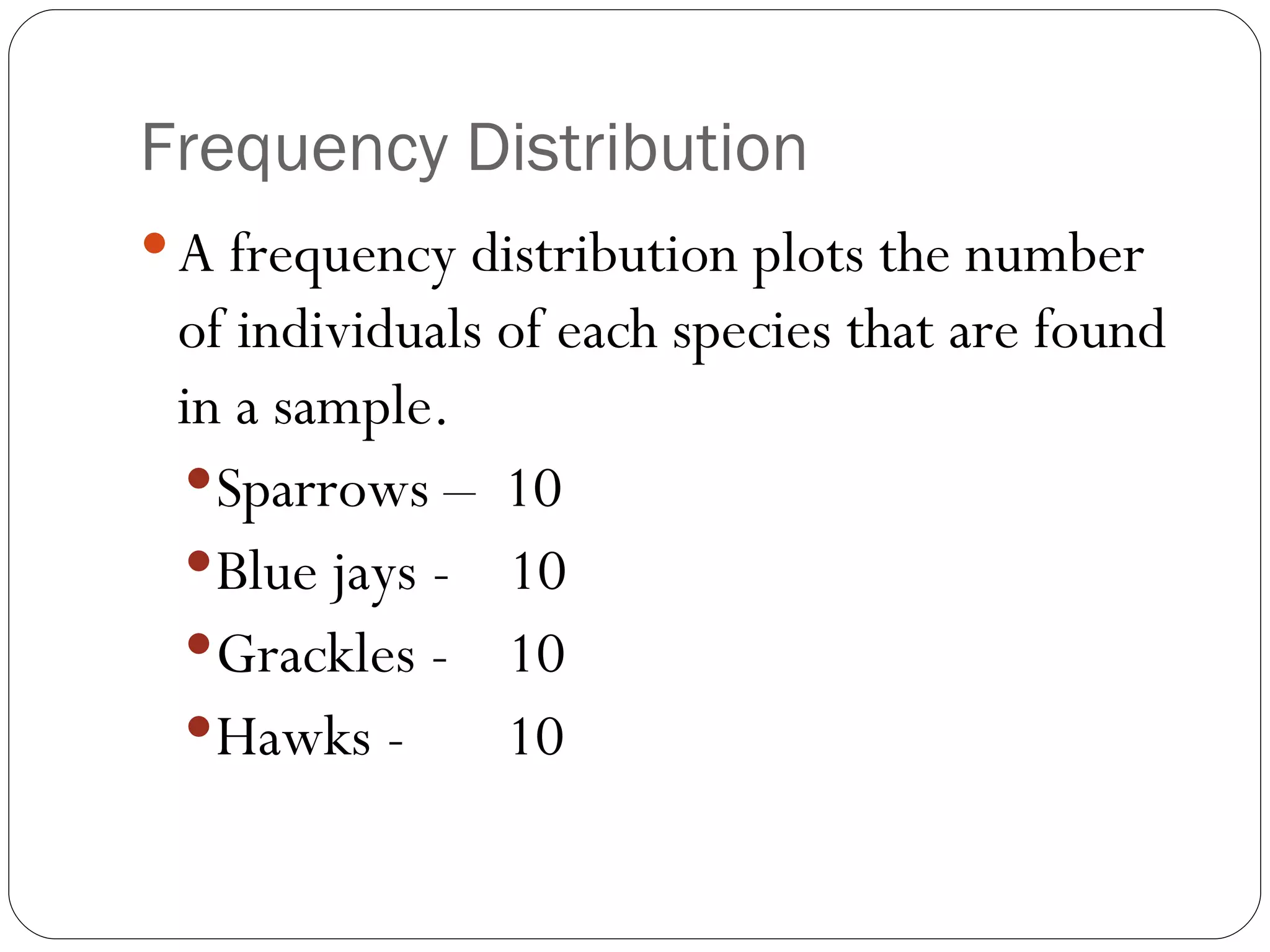 Frequency Distribution A frequency distribution plots the number of individuals of each species that are found in a sample. Sparrows –  10 Blue jays -  10 Grackles -  10 Hawks -  10 