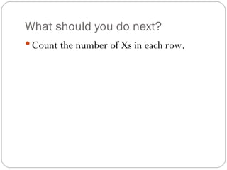 What should you do next? Count the number of Xs in each row. 