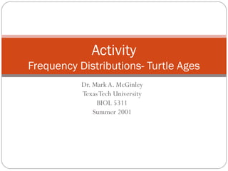 Dr. Mark A. McGinley Texas Tech University BIOL 5311 Summer 2001 Activity Frequency Distributions- Turtle Ages 