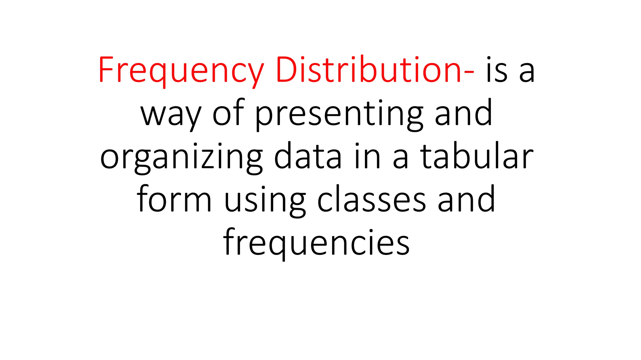Frequency Distribution- is a
way of presenting and
organizing data in a tabular
form using classes and
frequencies
 