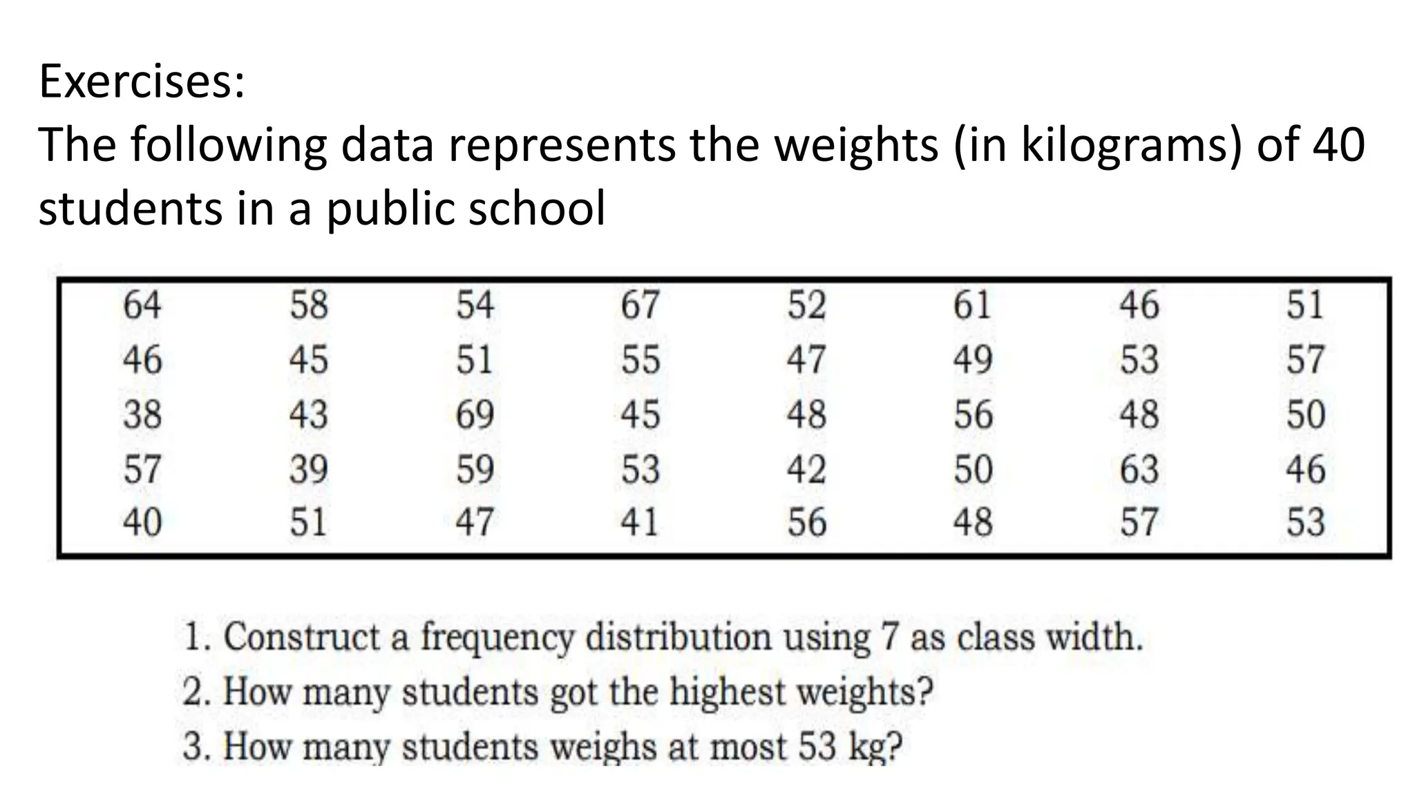 Exercises:
The following data represents the weights (in kilograms) of 40
students in a public school
 