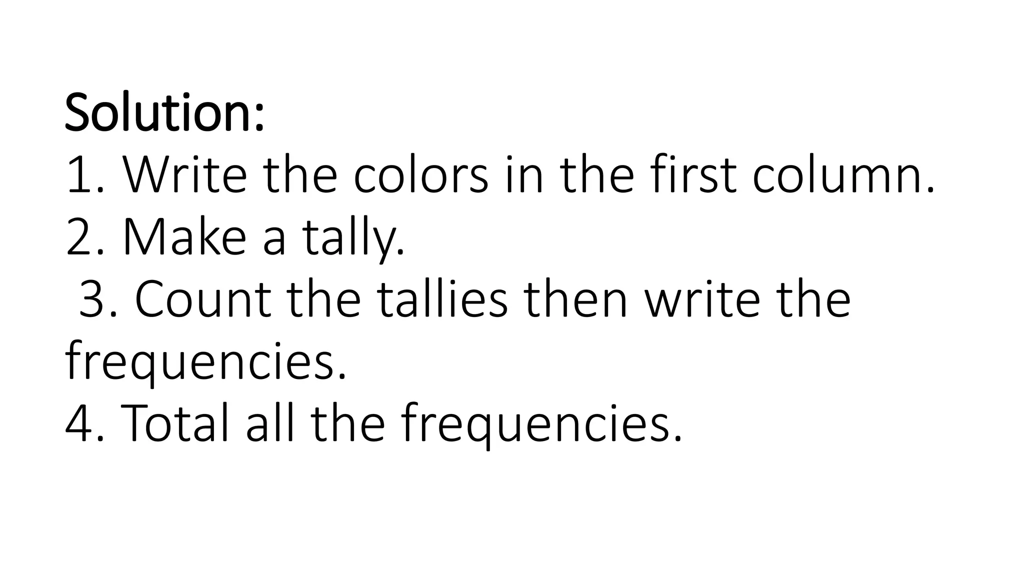 Solution:
1. Write the colors in the first column.
2. Make a tally.
3. Count the tallies then write the
frequencies.
4. Total all the frequencies.
 