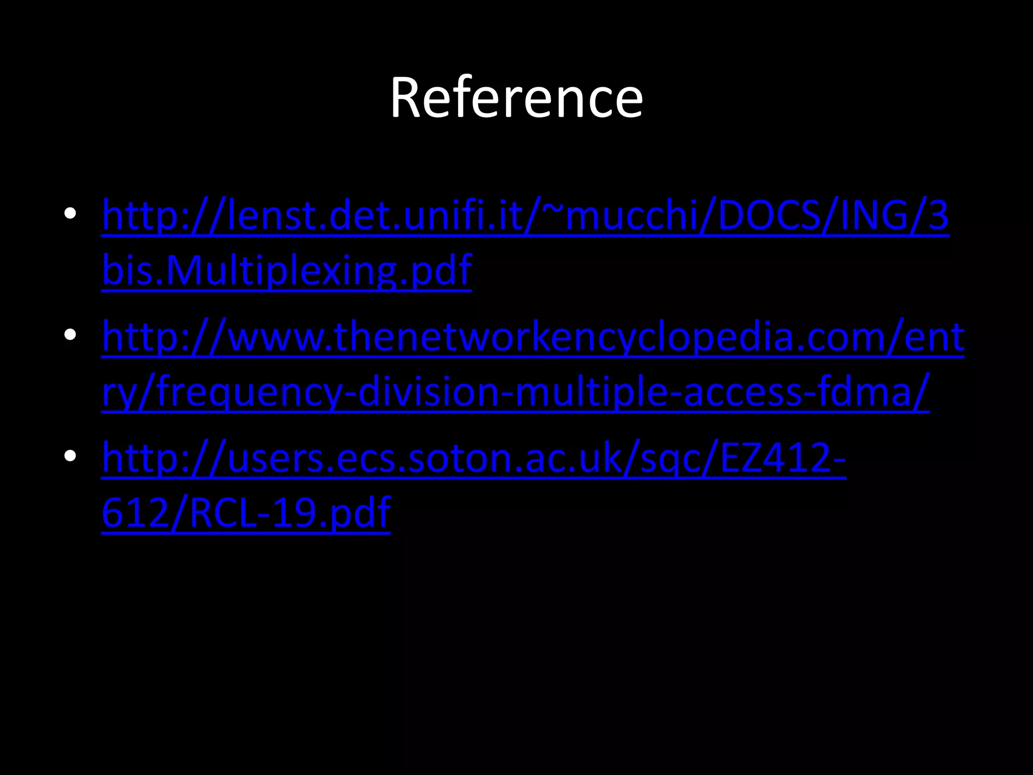 Reference
• http://lenst.det.unifi.it/~mucchi/DOCS/ING/3
bis.Multiplexing.pdf
• http://www.thenetworkencyclopedia.com/ent
ry/frequency-division-multiple-access-fdma/
• http://users.ecs.soton.ac.uk/sqc/EZ412-
612/RCL-19.pdf
 