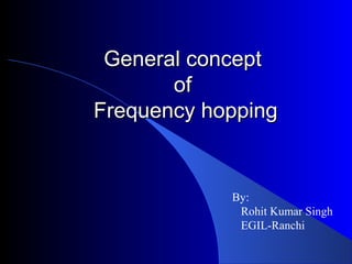 General conceptGeneral concept
ofof
Frequency hoppingFrequency hopping
By:
Rohit Kumar Singh
EGIL-Ranchi
 