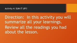 Activity 4: SUM IT UP!!
Direction: In this activity you will
summarize all your learnings.
Review all the readings you had
about the lesson.
 