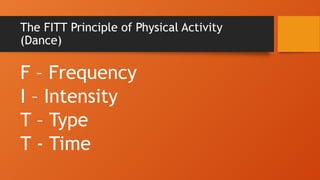 The FITT Principle of Physical Activity
(Dance)
F – Frequency
I – Intensity
T – Type
T - Time
 