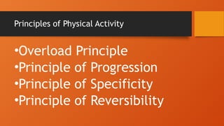 Principles of Physical Activity
•Overload Principle
•Principle of Progression
•Principle of Specificity
•Principle of Reversibility
 