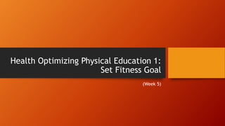 Health Optimizing Physical Education 1:
Set Fitness Goal
(Week 5)
 