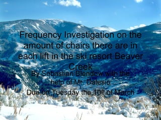 Frequency Investigation on the amount of chairs there are in each lift in the ski resort Beaver Creek By Sebastian Blendow with the help of Mr. Dalesio Due on Tuesday the 10 th  of March 