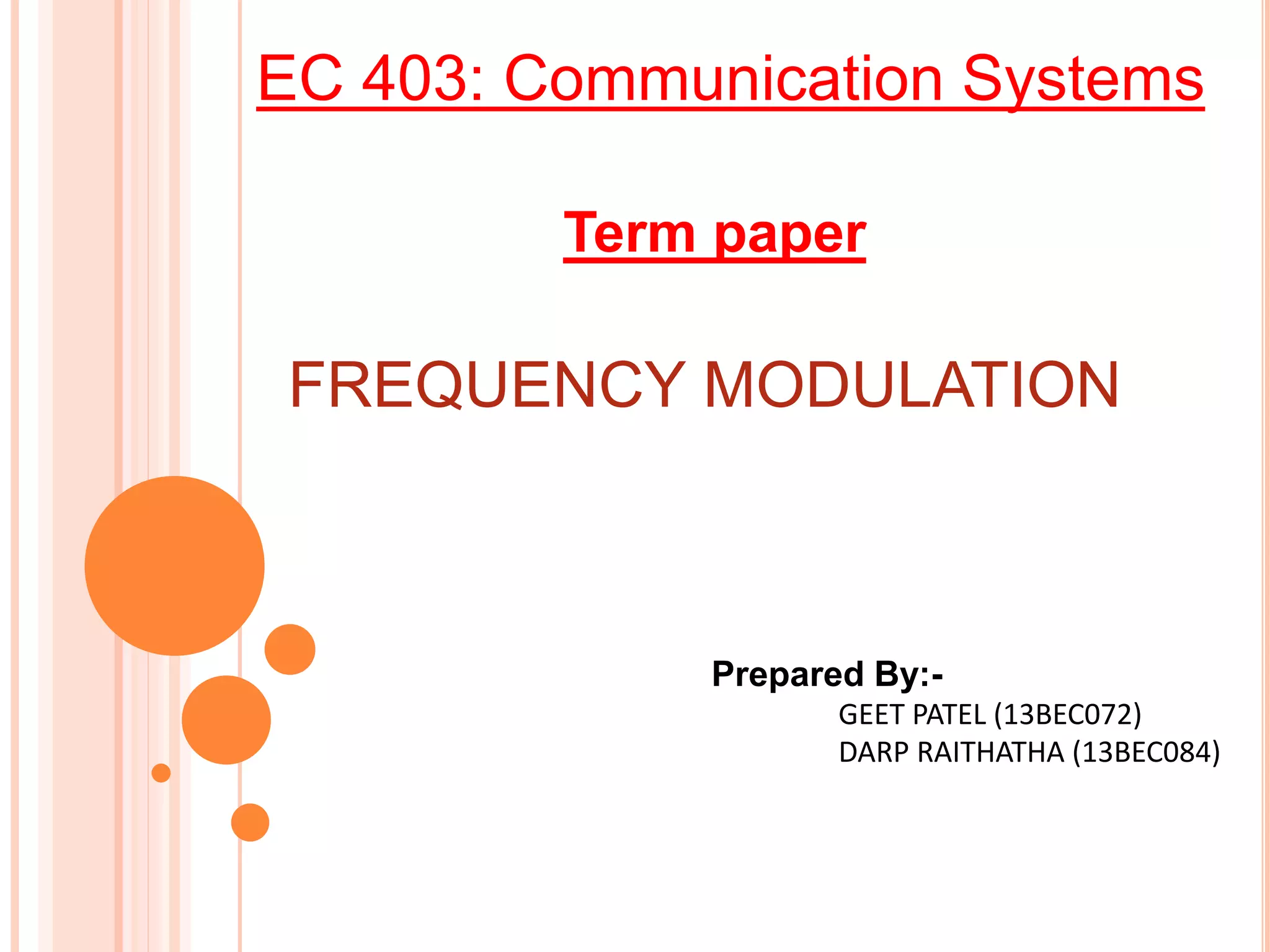 EC 403: Communication Systems
Term paper
FREQUENCY MODULATION
Prepared By:-
GEET PATEL (13BEC072)
DARP RAITHATHA (13BEC084)
 