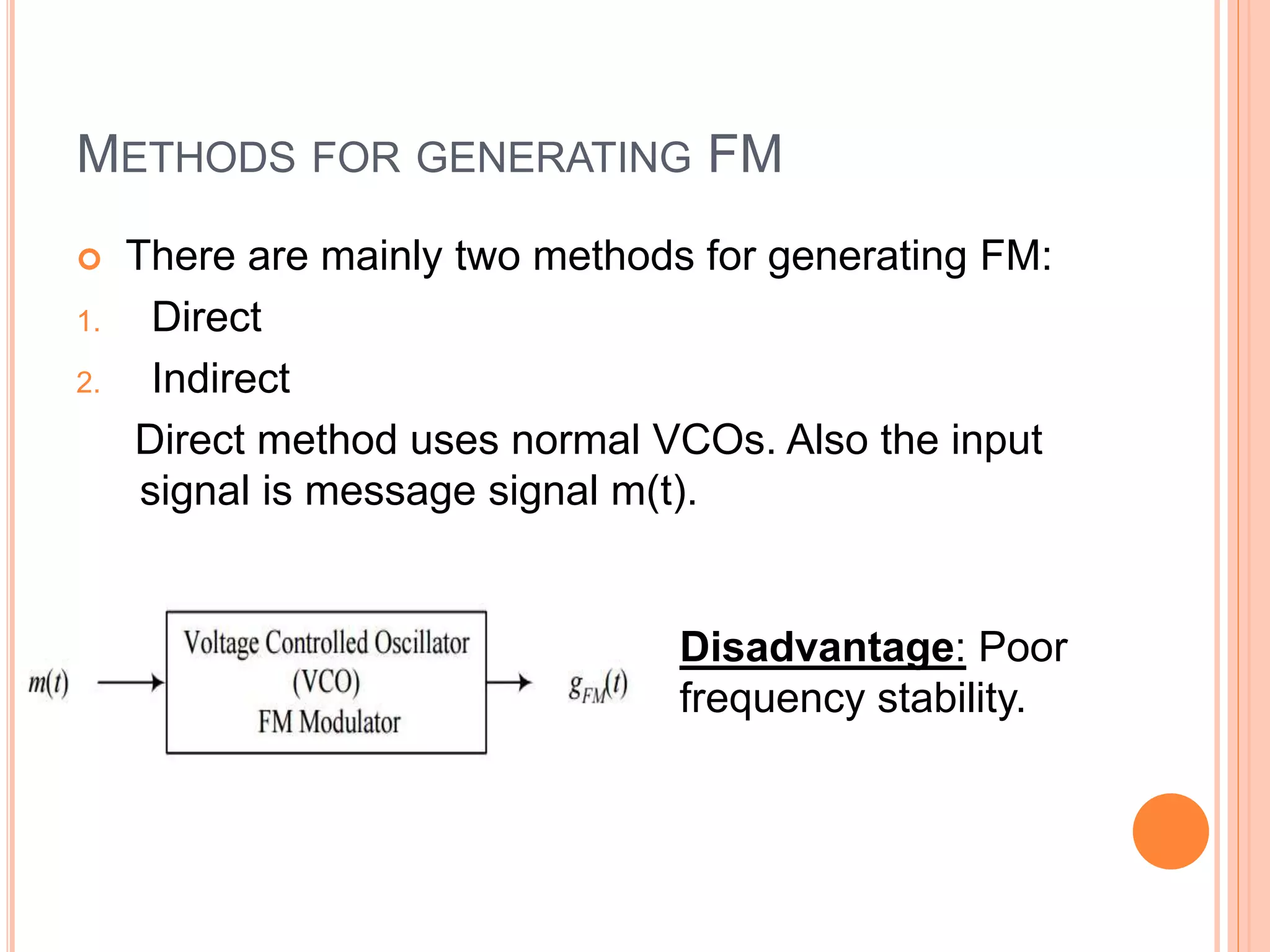 METHODS FOR GENERATING FM
 There are mainly two methods for generating FM:
1. Direct
2. Indirect
Direct method uses normal VCOs. Also the input
signal is message signal m(t).
Disadvantage: Poor
frequency stability.
 