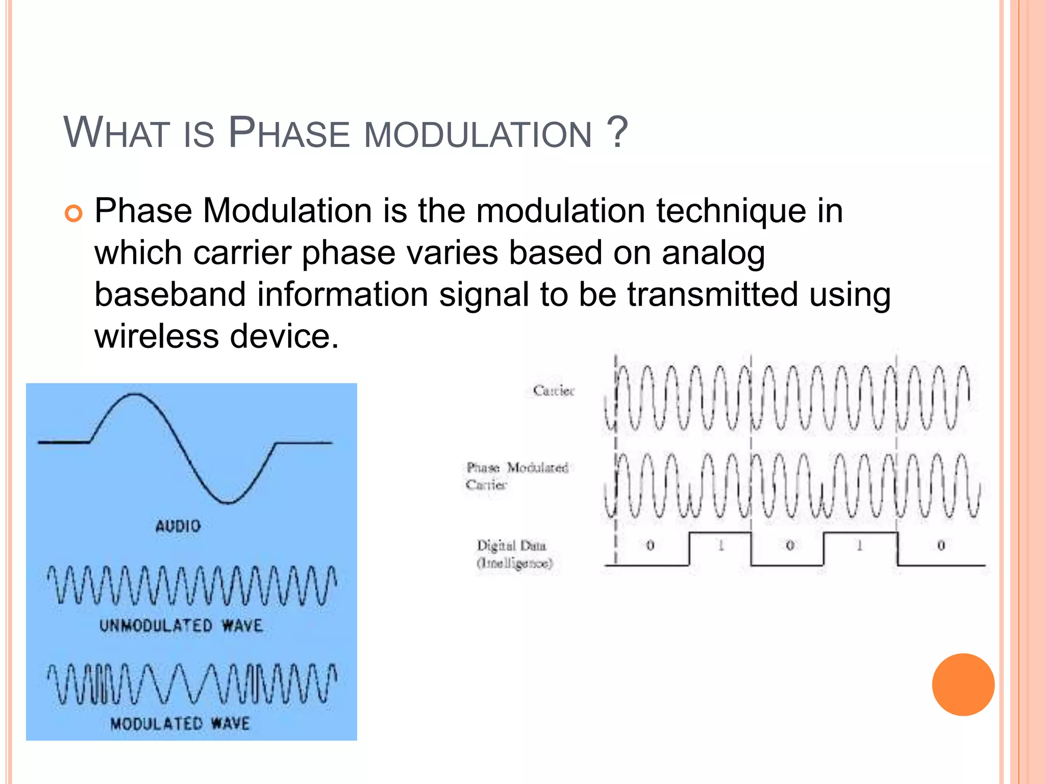 WHAT IS PHASE MODULATION ?
 Phase Modulation is the modulation technique in
which carrier phase varies based on analog
baseband information signal to be transmitted using
wireless device.
 
