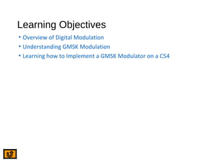 Learning Objectives
• Overview of Digital Modulation
• Understanding GMSK Modulation
• Learning how to Implement a GMSK Modulator on a C54
 
