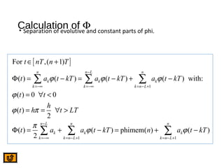 [ ]
1
1 1
For ,( 1)
( ) ( ) ( ) ( ) with:
( ) 0 0
( )
2
( ) ( ) phimem( ) ( )
2
n n L n
k k k
k k k n L
n L n n
k k k
k k n L k n L
t nT n T
t a t kT a t kT a t kT
t t
h
t h t LT
t a a t kT n a t kT
ϕ ϕ ϕ
ϕ
ϕ π
π
ϕ ϕ
−
=−∞ =−∞ = − +
−
=−∞ = − + = − +
∈ +
Φ = − = − + −
= ∀ <
= = ∀ >
Φ = + − = + −
∑ ∑ ∑
∑ ∑ ∑
Calculation of Φ• Separation of evolutive and constant parts of phi.
 