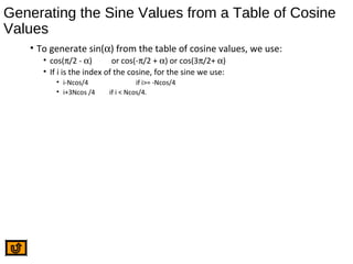 Generating the Sine Values from a Table of Cosine
Values
• To generate sin(α) from the table of cosine values, we use:
• cos(π/2 - α) or cos(-π/2 + α) or cos(3π/2+ α)
• If i is the index of the cosine, for the sine we use:
• i-Ncos/4 if i>= -Ncos/4
• i+3Ncos /4 if i < Ncos/4.
 