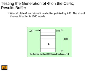 Testing the Generation of Φ on the C54x,
Results Buffer
• We calculate Φ and store it in a buffer pointed by AR1. The size of
the result buffer is 1000 words.
AR1 resu
1000
Φ
Buffer for the last 1000 result values of Φ
 