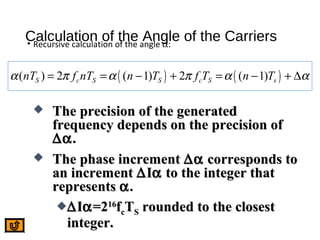 Calculation of the Angle of the Carriers• Recursive calculation of the angle α:
( ) ( )( ) 2 ( 1) 2 ( 1)S c S S c S snT f nT n T f T n Tα π α π α α= = − + = − + ∆
 The precision of the generatedThe precision of the generated
frequency depends on the precision offrequency depends on the precision of
∆α∆α..
 The phase incrementThe phase increment ∆α∆α corresponds tocorresponds to
an incrementan increment ∆∆IIαα to the integer thatto the integer that
representsrepresents αα..
∆∆IIαα=2=21616
ffccTTSS rounded to the closestrounded to the closest
integer.integer.
 