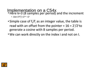 Implementation on a C54x
•Here k=3 (8 samples per period) and the increment
• ∆Iα=216
fcTS=2(16-k)
=213
•Simple case of fS/fc as an integer value, the table is
read with an offset from the pointer = 16 = 27
/23
to
generate a cosine with 8 samples per period.
•We can work directly on the index i and not on I.
 