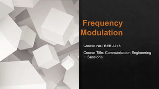 Frequency
Modulation
Course No.: EEE 3218
Course Title: Communication Engineering
II Sessional
 